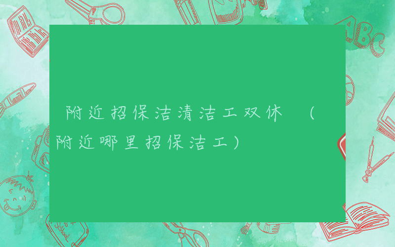 附近招保洁清洁工双休 (附近哪里招保洁工)